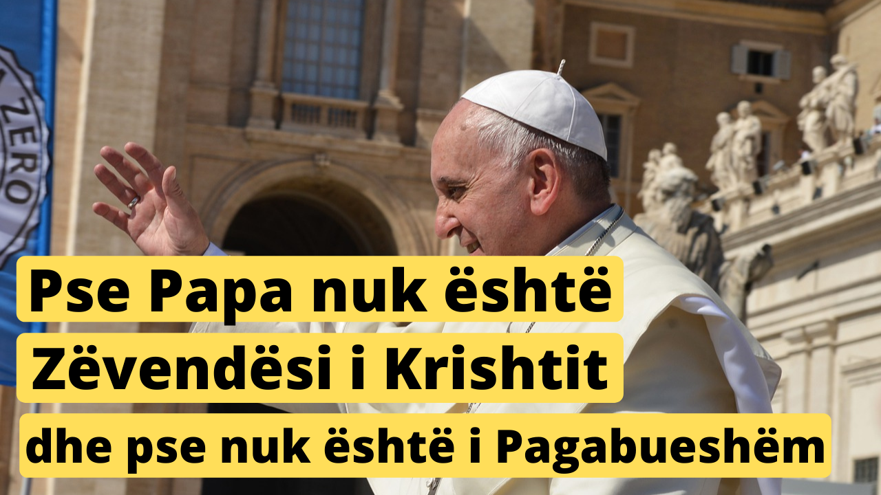 Pse Papa nuk është Zëvendësuesi i Krishtit dhe i pagabueshëm
