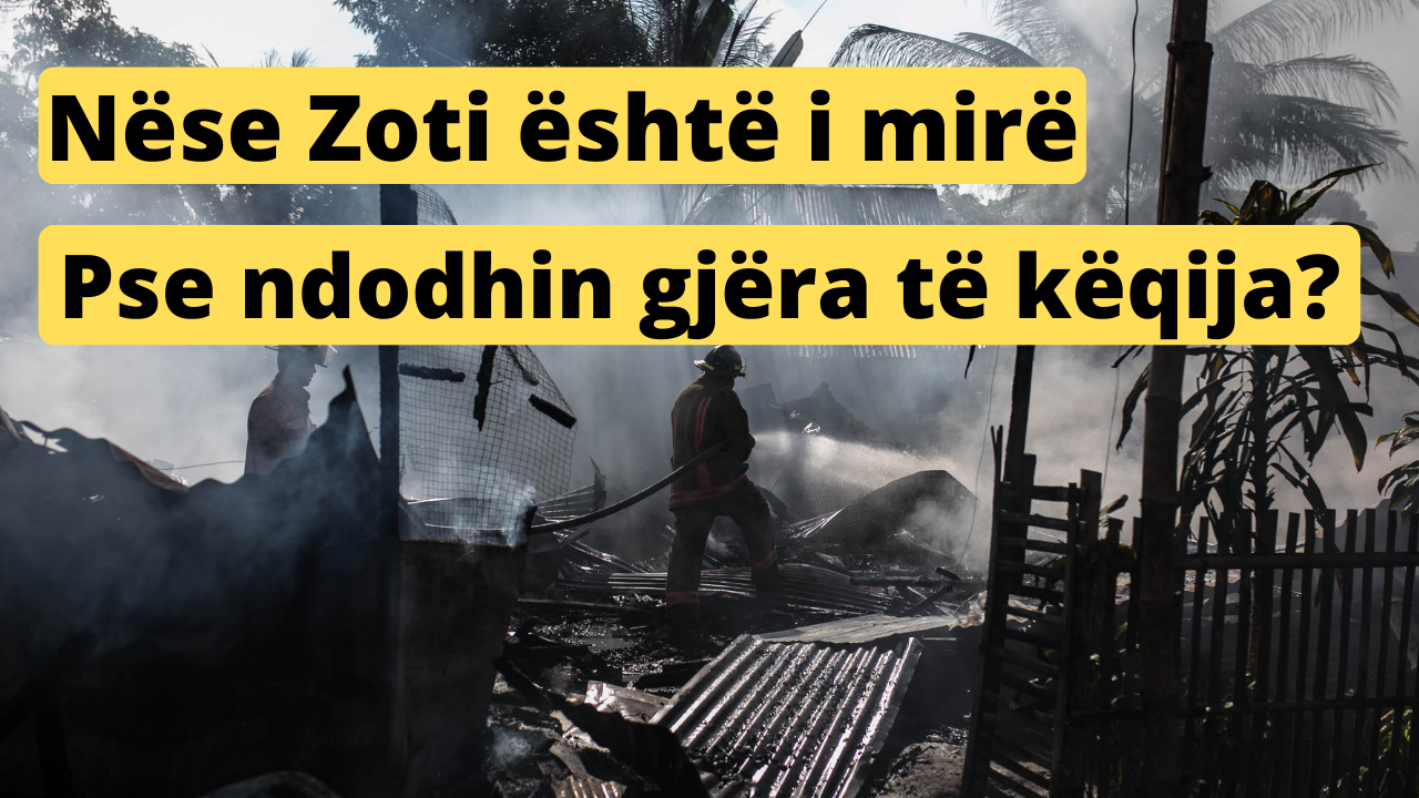 Nëse Zoti është i mirë dhe i fuqishëm pse ndodhin gjëra të këqija?